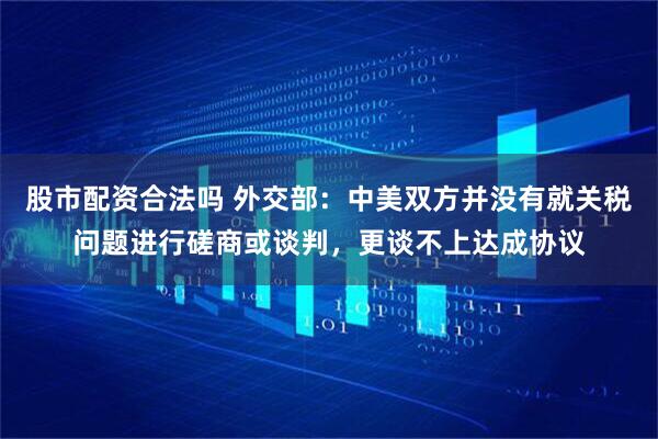 股市配资合法吗 外交部：中美双方并没有就关税问题进行磋商或谈判，更谈不上达成协议