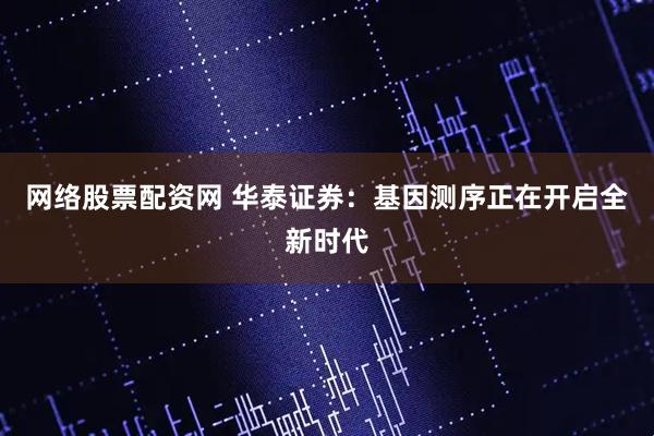 网络股票配资网 华泰证券：基因测序正在开启全新时代