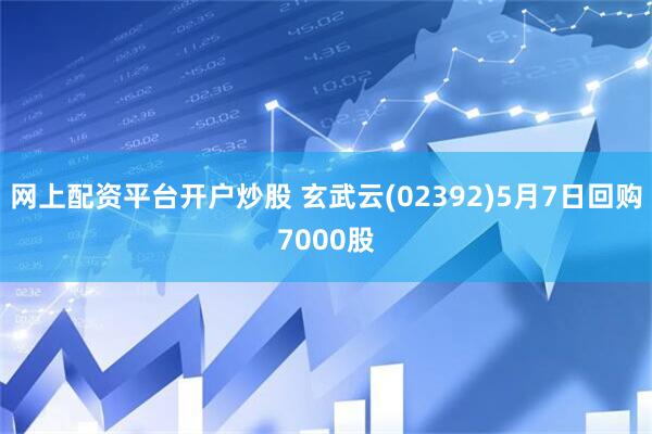 网上配资平台开户炒股 玄武云(02392)5月7日回购7000股