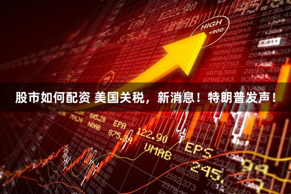 股市如何配资 美国关税，新消息！特朗普发声！