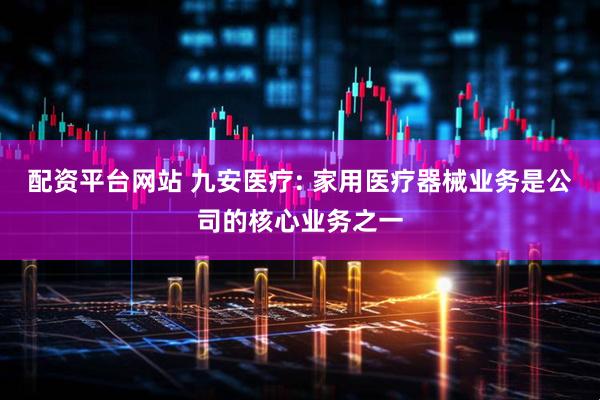 配资平台网站 九安医疗: 家用医疗器械业务是公司的核心业务之一