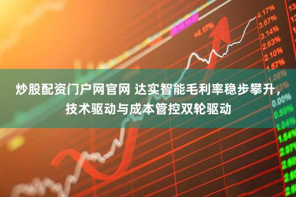 炒股配资门户网官网 达实智能毛利率稳步攀升，技术驱动与成本管控双轮驱动
