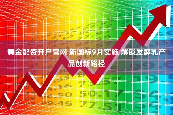 黄金配资开户官网 新国标9月实施 解锁发酵乳产品创新路径