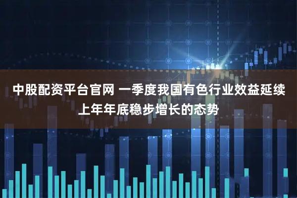 中股配资平台官网 一季度我国有色行业效益延续上年年底稳步增长的态势