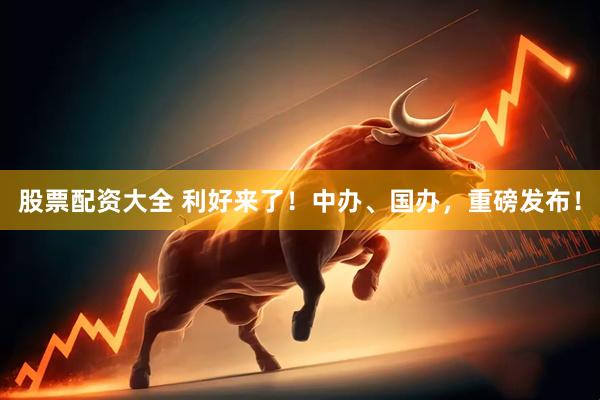 股票配资大全 利好来了！中办、国办，重磅发布！
