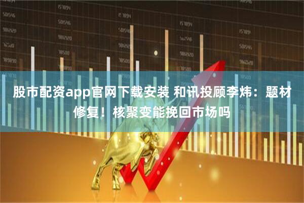 股市配资app官网下载安装 和讯投顾李炜：题材修复！核聚变能挽回市场吗