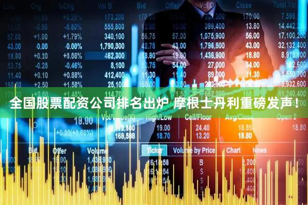 全国股票配资公司排名出炉 摩根士丹利重磅发声！