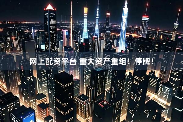 网上配资平台 重大资产重组！停牌！