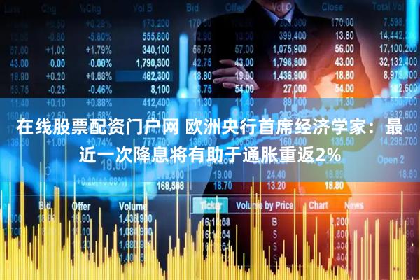 在线股票配资门户网 欧洲央行首席经济学家：最近一次降息将有助于通胀重返2%