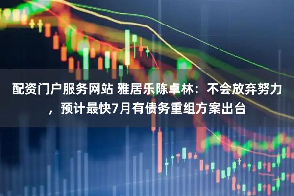 配资门户服务网站 雅居乐陈卓林：不会放弃努力，预计最快7月有债务重组方案出台