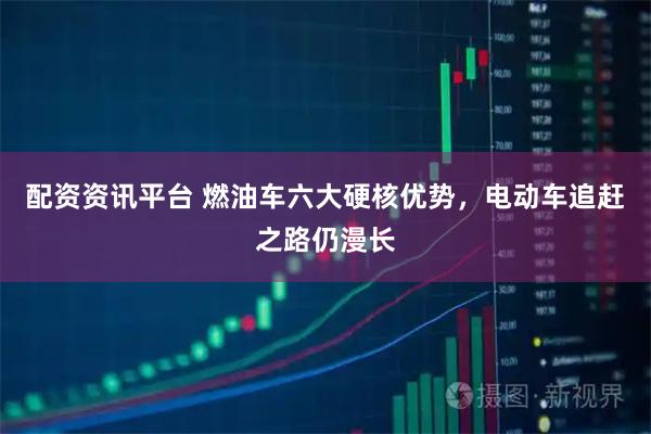 配资资讯平台 燃油车六大硬核优势，电动车追赶之路仍漫长
