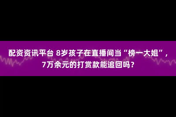 配资资讯平台 8岁孩子在直播间当“榜一大姐”，7万余元的打赏款能追回吗？