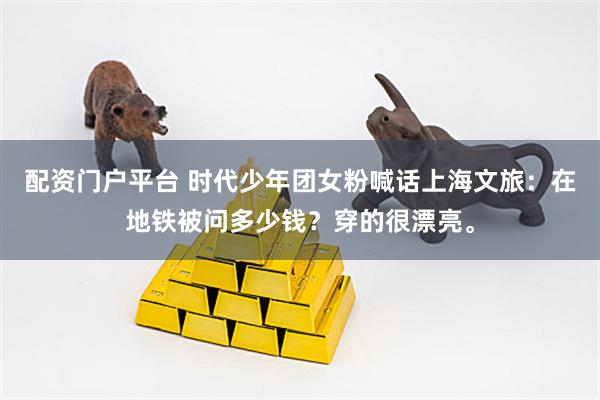 配资门户平台 时代少年团女粉喊话上海文旅：在地铁被问多少钱？穿的很漂亮。