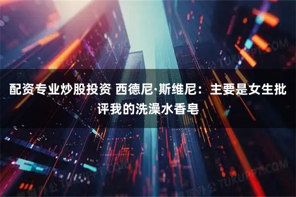 配资专业炒股投资 西德尼·斯维尼：主要是女生批评我的洗澡水香皂