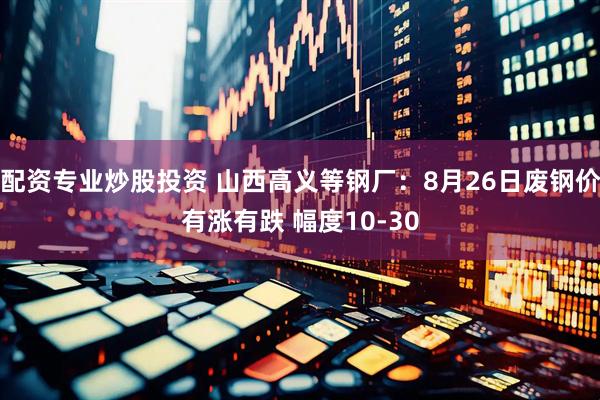 配资专业炒股投资 山西高义等钢厂：8月26日废钢价有涨有跌 幅度10-30