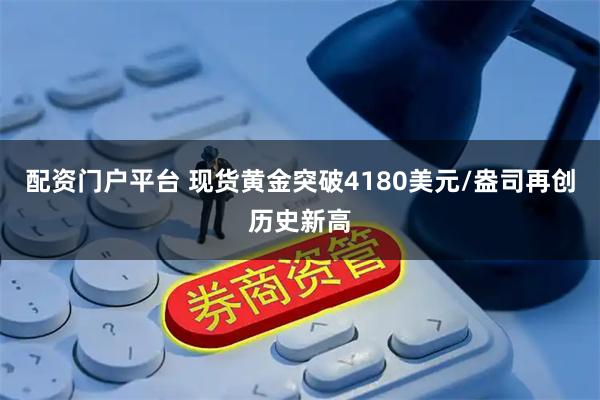 配资门户平台 现货黄金突破4180美元/盎司再创历史新高