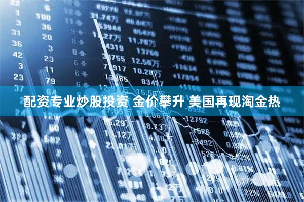 配资专业炒股投资 金价攀升 美国再现淘金热