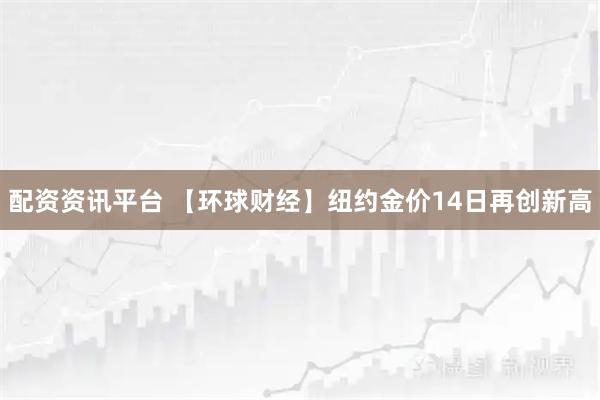 配资资讯平台 【环球财经】纽约金价14日再创新高
