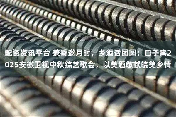 配资资讯平台 兼香邀月时，乡酒话团圆：口子窖2025安徽卫视中秋综艺歌会，以美酒敬献皖美乡情