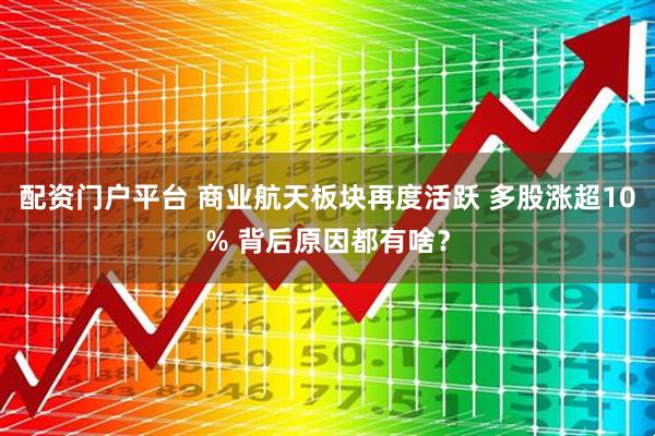 配资门户平台 商业航天板块再度活跃 多股涨超10% 背后原因都有啥？