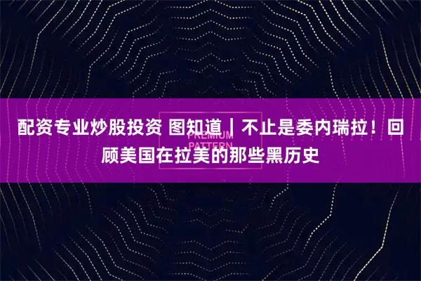 配资专业炒股投资 图知道｜不止是委内瑞拉！回顾美国在拉美的那些黑历史