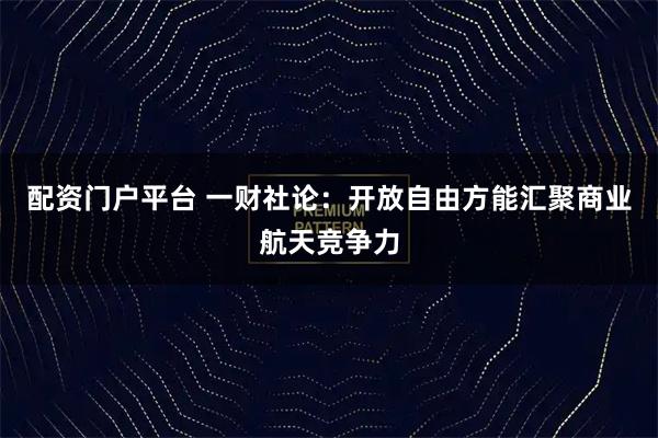 配资门户平台 一财社论：开放自由方能汇聚商业航天竞争力