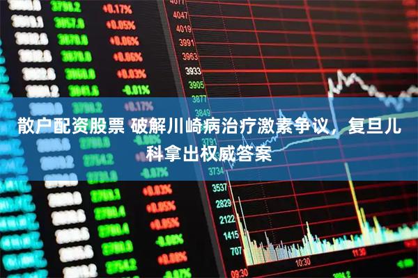 散户配资股票 破解川崎病治疗激素争议，复旦儿科拿出权威答案