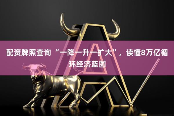 配资牌照查询 “一降一升一扩大”，读懂8万亿循环经济蓝图