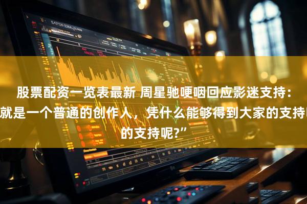 股票配资一览表最新 周星驰哽咽回应影迷支持：“我就是一个普通的创作人，凭什么能够得到大家的支持呢?”