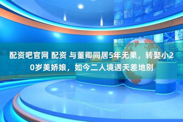 配资吧官网 配资 与董卿同居5年无果，转娶小20岁美娇娘，如今二人境遇天差地别