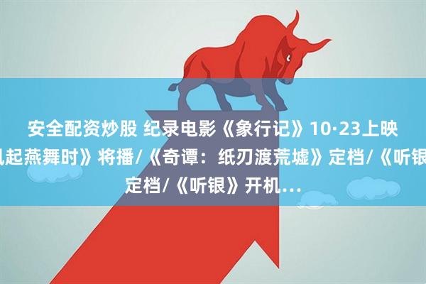 安全配资炒股 纪录电影《象行记》10·23上映/《爱在风起燕舞时》将播/《奇谭：纸刃渡荒墟》定档/《听银》开机…