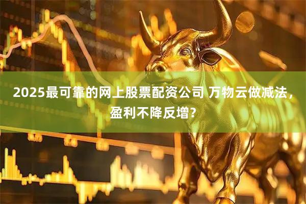 2025最可靠的网上股票配资公司 万物云做减法，盈利不降反增？