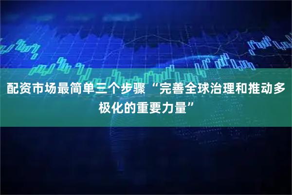 配资市场最简单三个步骤 “完善全球治理和推动多极化的重要力量”