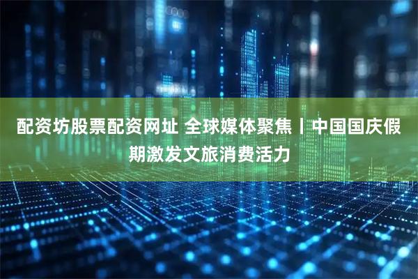 配资坊股票配资网址 全球媒体聚焦丨中国国庆假期激发文旅消费活力